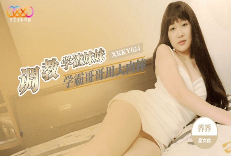 xkky-024 星空无限传媒 学霸哥哥用大肉棒调教学渣妹妹-乔乔