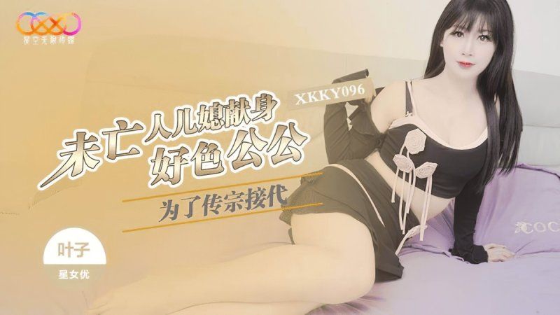 xkky-096 星空无限传媒 为了传宗接代未亡人儿媳献身好色公公-叶子