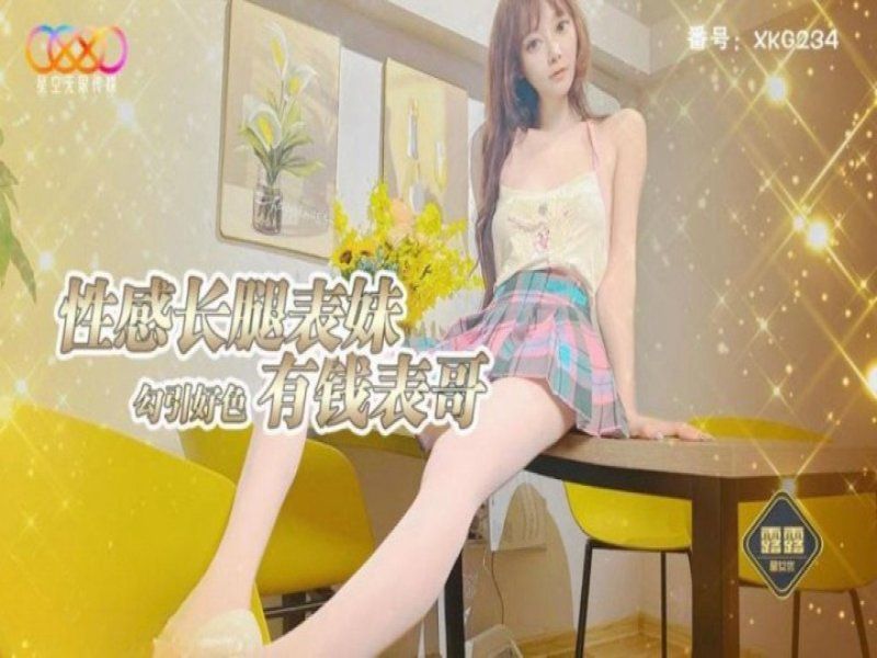 xkg-234 星空无限传媒 性感长腿表妹勾引好色有钱表哥-露露