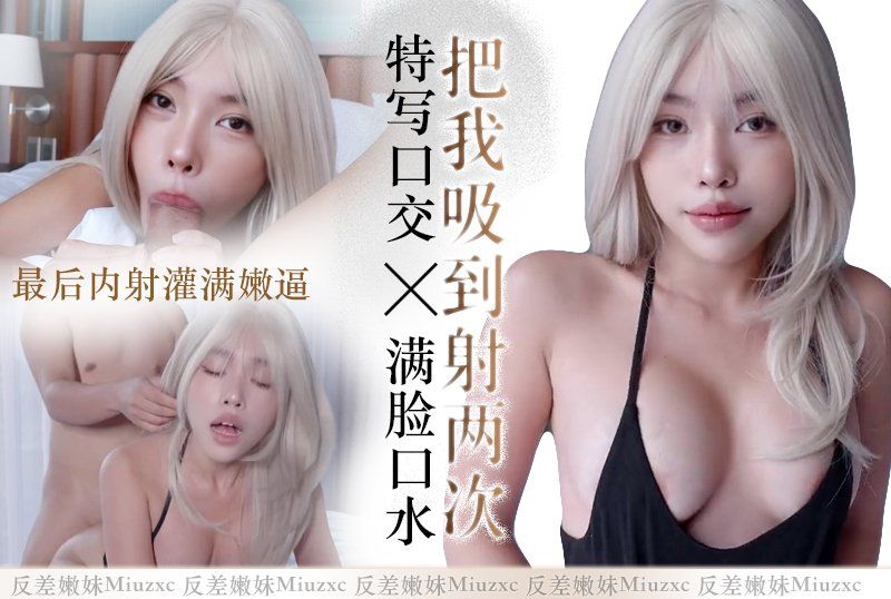  反差嫩妹【Miuzxc】把我吸到射兩次，特寫口交滿臉口水，最後內射灌滿嫩逼